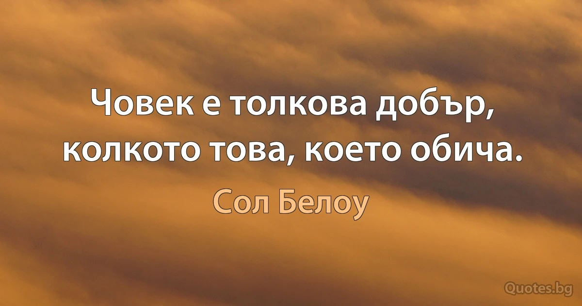 Човек е толкова добър, колкото това, което обича. (Сол Белоу)