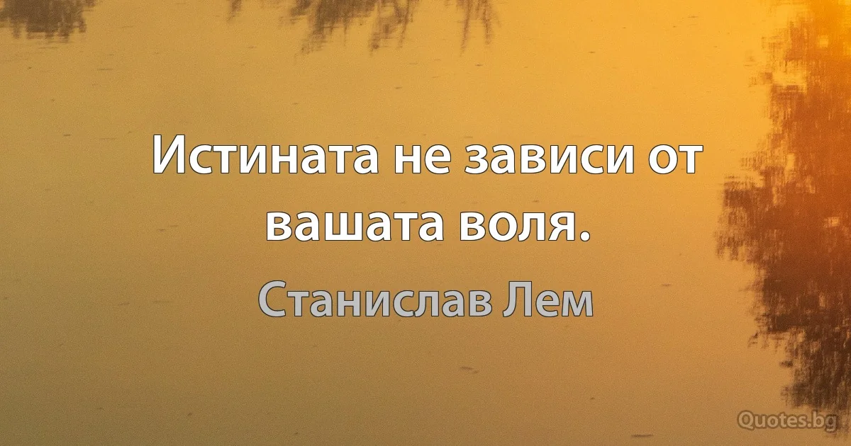 Истината не зависи от вашата воля. (Станислав Лем)