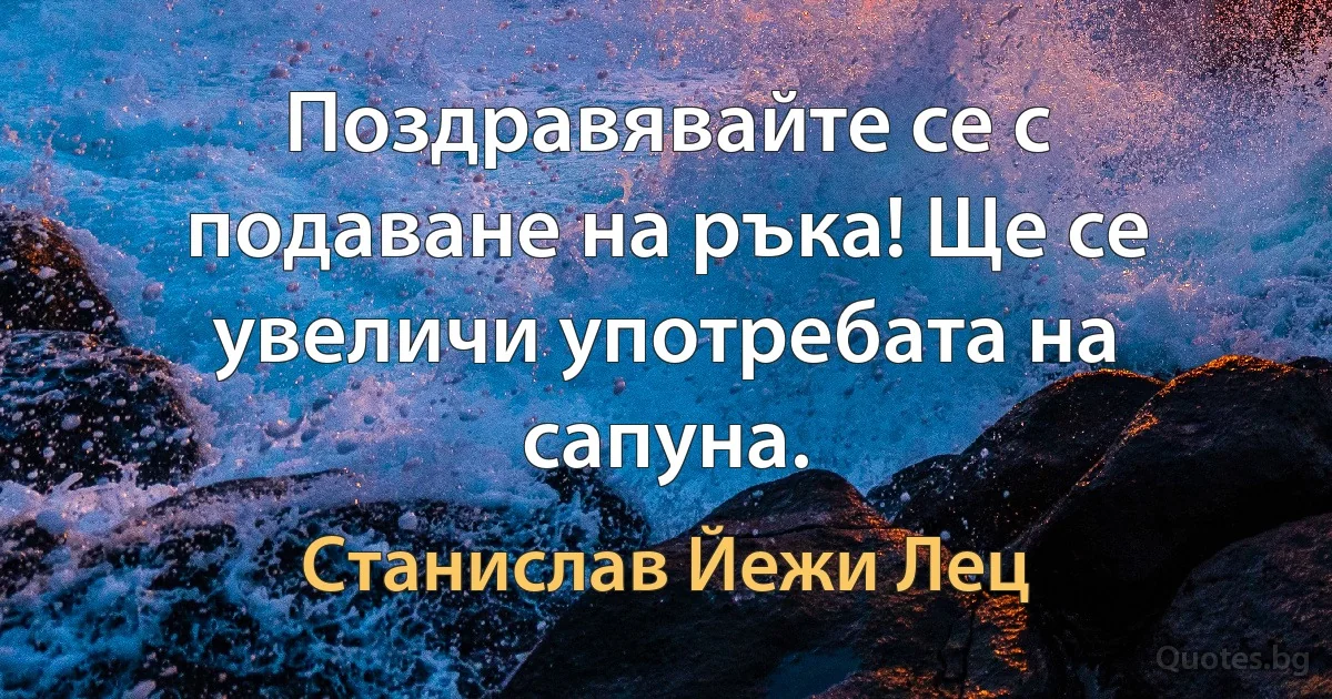 Поздравявайте се с подаване на ръка! Ще се увеличи употребата на сапуна. (Станислав Йежи Лец)