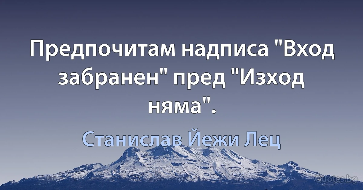 Предпочитам надписа "Вход забранен" пред "Изход няма". (Станислав Йежи Лец)