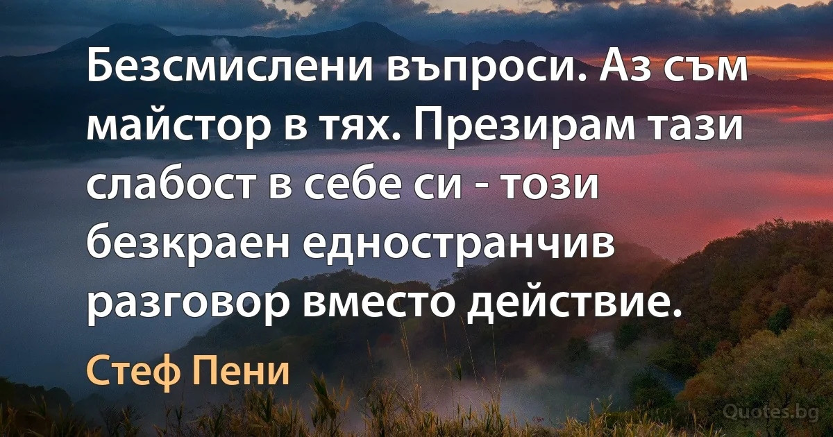 Безсмислени въпроси. Аз съм майстор в тях. Презирам тази слабост в себе си - този безкраен едностранчив разговор вместо действие. (Стеф Пени)