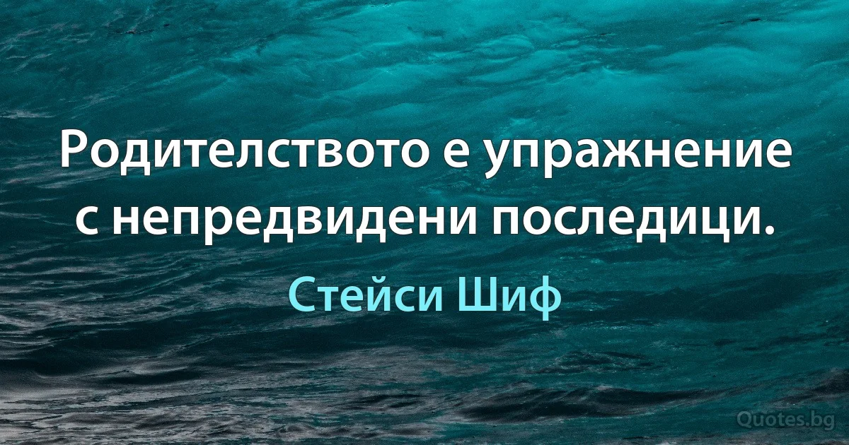 Родителството е упражнение с непредвидени последици. (Стейси Шиф)