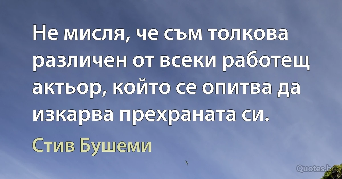 Не мисля, че съм толкова различен от всеки работещ актьор, който се опитва да изкарва прехраната си. (Стив Бушеми)