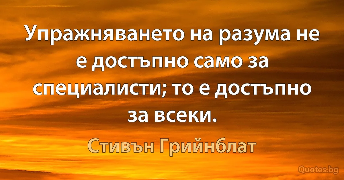 Упражняването на разума не е достъпно само за специалисти; то е достъпно за всеки. (Стивън Грийнблат)