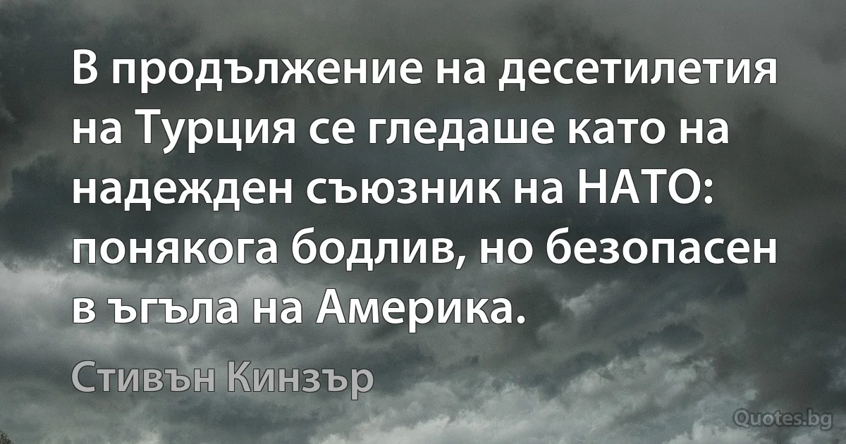 В продължение на десетилетия на Турция се гледаше като на надежден съюзник на НАТО: понякога бодлив, но безопасен в ъгъла на Америка. (Стивън Кинзър)