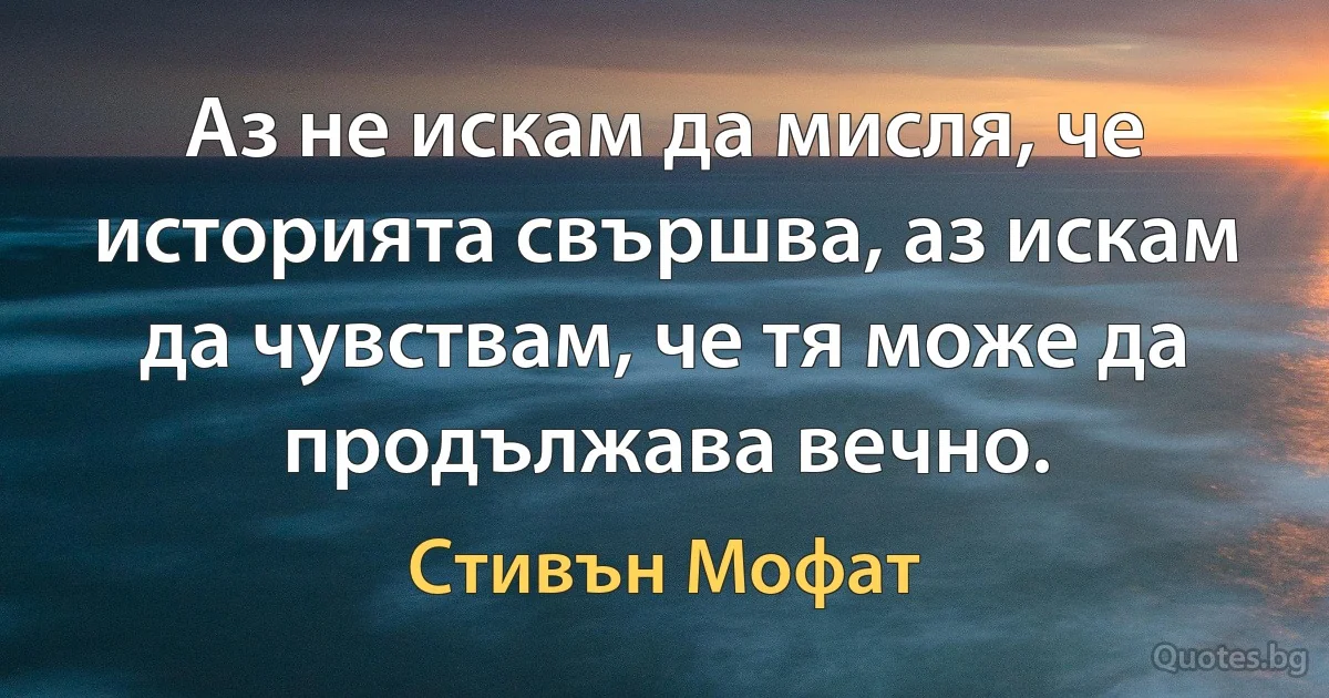 Аз не искам да мисля, че историята свършва, аз искам да чувствам, че тя може да продължава вечно. (Стивън Мофат)