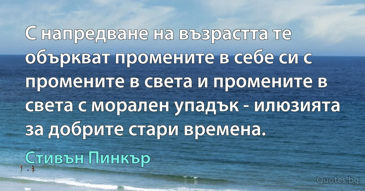 С напредване на възрастта те объркват промените в себе си с промените в света и промените в света с морален упадък - илюзията за добрите стари времена. (Стивън Пинкър)