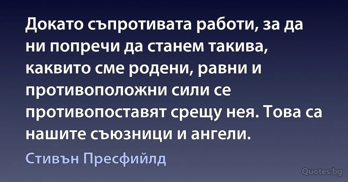 Докато съпротивата работи, за да ни попречи да станем такива, каквито сме родени, равни и противоположни сили се противопоставят срещу нея. Това са нашите съюзници и ангели. (Стивън Пресфийлд)