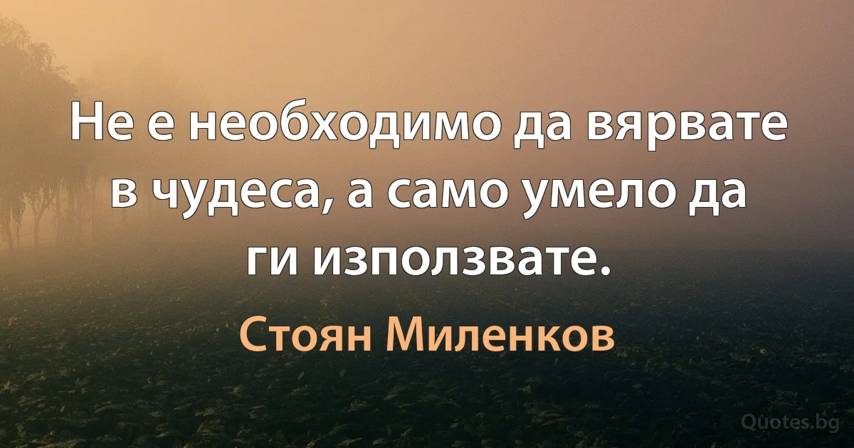 Не е необходимо да вярвате в чудеса, а само умело да ги използвате. (Стоян Миленков)