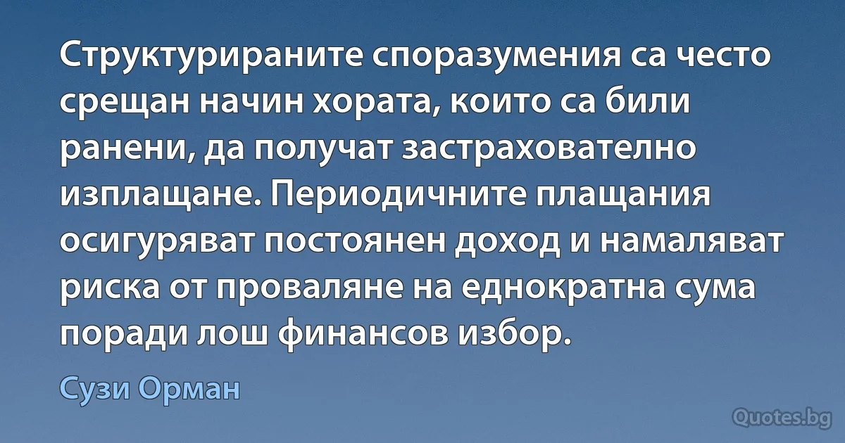 Структурираните споразумения са често срещан начин хората, които са били ранени, да получат застрахователно изплащане. Периодичните плащания осигуряват постоянен доход и намаляват риска от проваляне на еднократна сума поради лош финансов избор. (Сузи Орман)