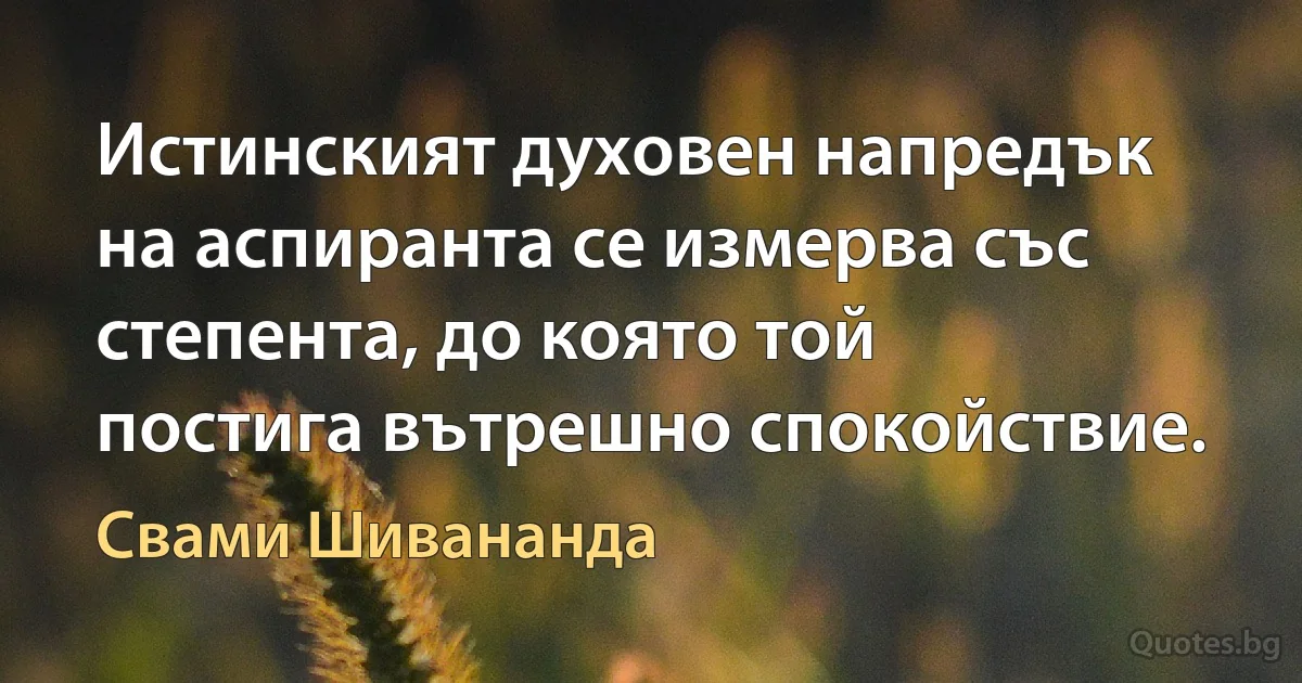 Истинският духовен напредък на аспиранта се измерва със степента, до която той постига вътрешно спокойствие. (Свами Шивананда)