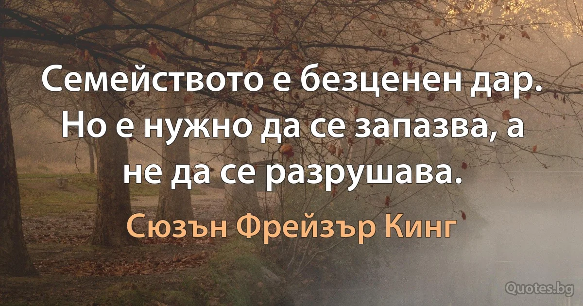 Семейството е безценен дар. Но е нужно да се запазва, а не да се разрушава. (Сюзън Фрейзър Кинг)