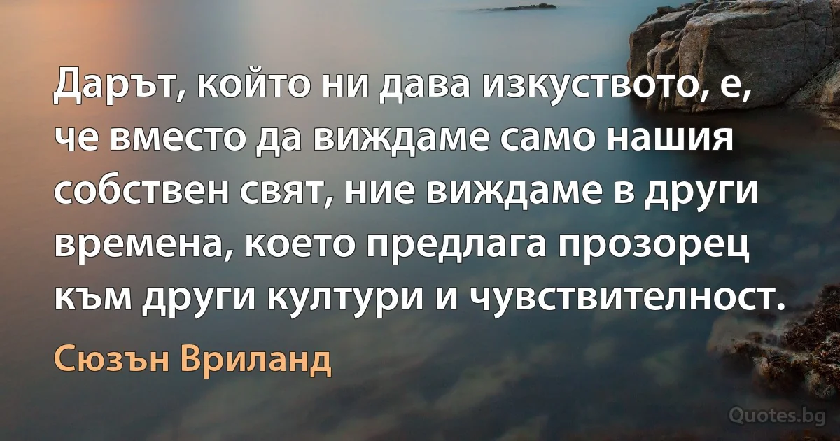 Дарът, който ни дава изкуството, е, че вместо да виждаме само нашия собствен свят, ние виждаме в други времена, което предлага прозорец към други култури и чувствителност. (Сюзън Вриланд)