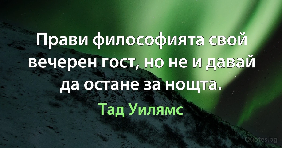 Прави философията свой вечерен гост, но не и давай да остане за нощта. (Тад Уилямс)