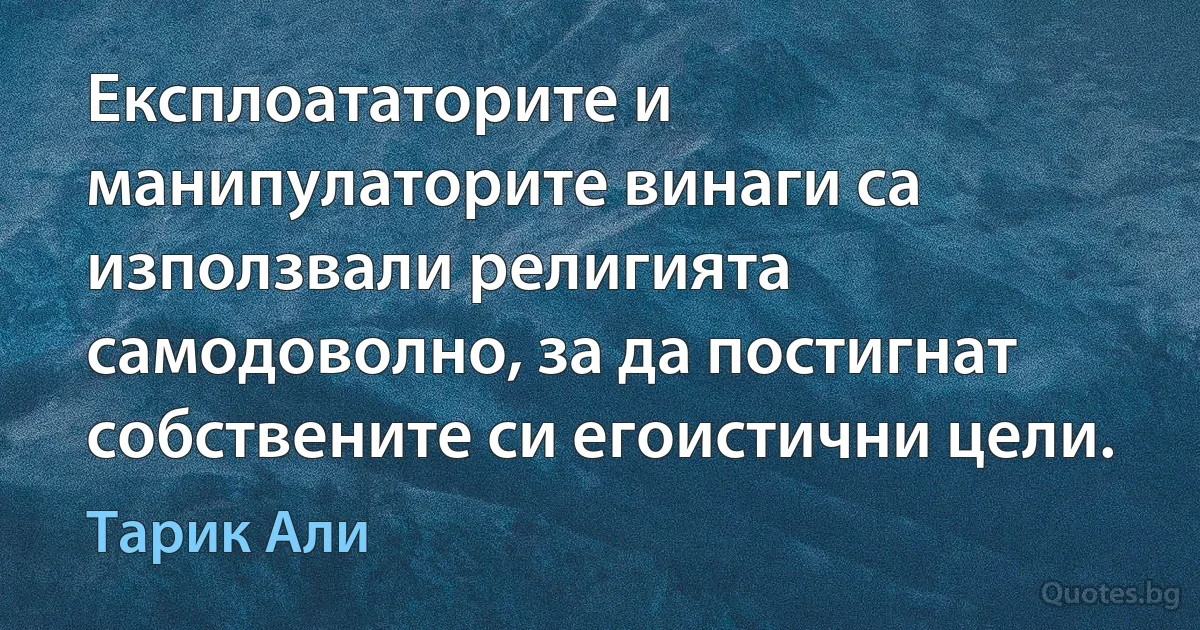 Експлоататорите и манипулаторите винаги са използвали религията самодоволно, за да постигнат собствените си егоистични цели. (Тарик Али)