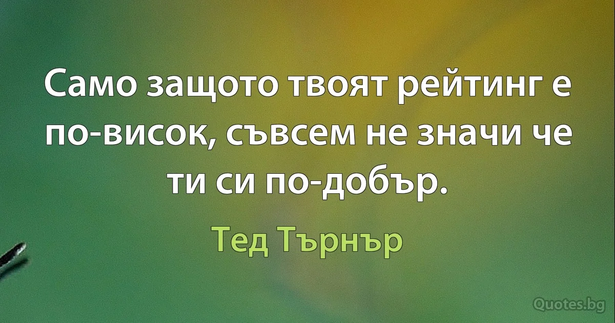 Само защото твоят рейтинг е по-висок, съвсем не значи че ти си по-добър. (Тед Търнър)