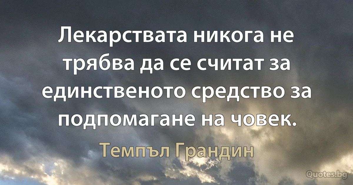 Лекарствата никога не трябва да се считат за единственото средство за подпомагане на човек. (Темпъл Грандин)