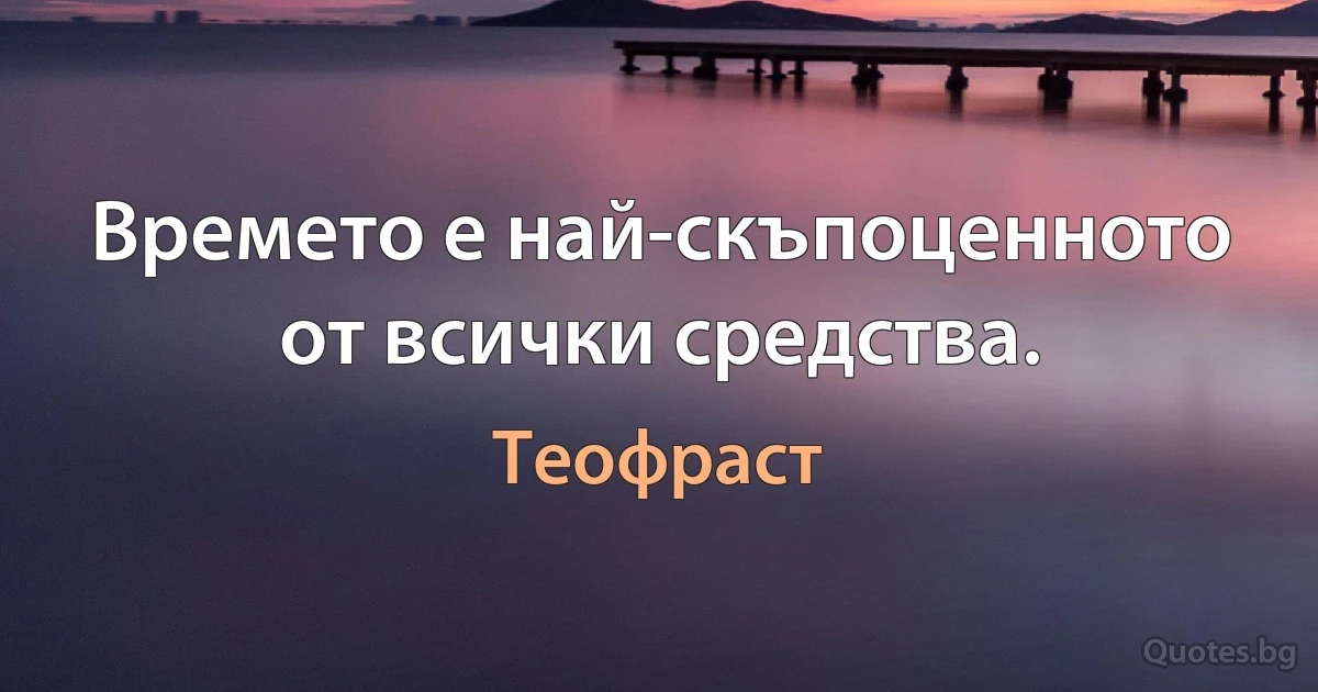 Времето е най-скъпоценното от всички средства. (Теофраст)