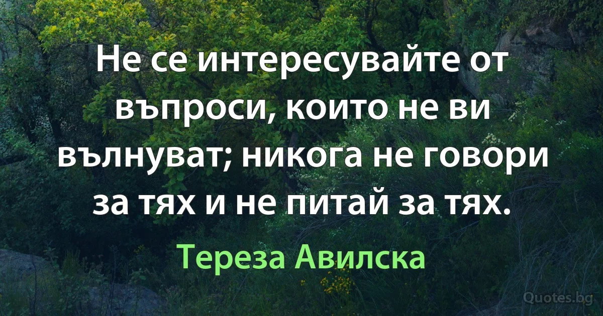 Не се интересувайте от въпроси, които не ви вълнуват; никога не говори за тях и не питай за тях. (Тереза Авилска)