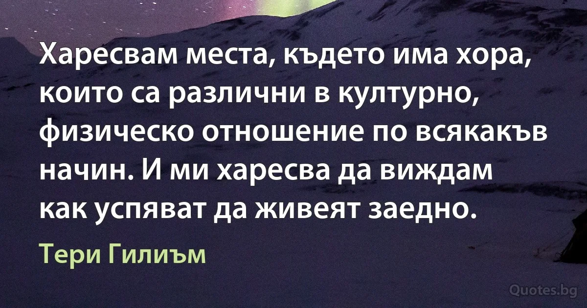 Харесвам места, където има хора, които са различни в културно, физическо отношение по всякакъв начин. И ми харесва да виждам как успяват да живеят заедно. (Тери Гилиъм)