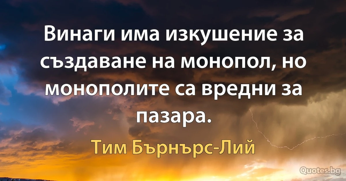 Винаги има изкушение за създаване на монопол, но монополите са вредни за пазара. (Тим Бърнърс-Лий)