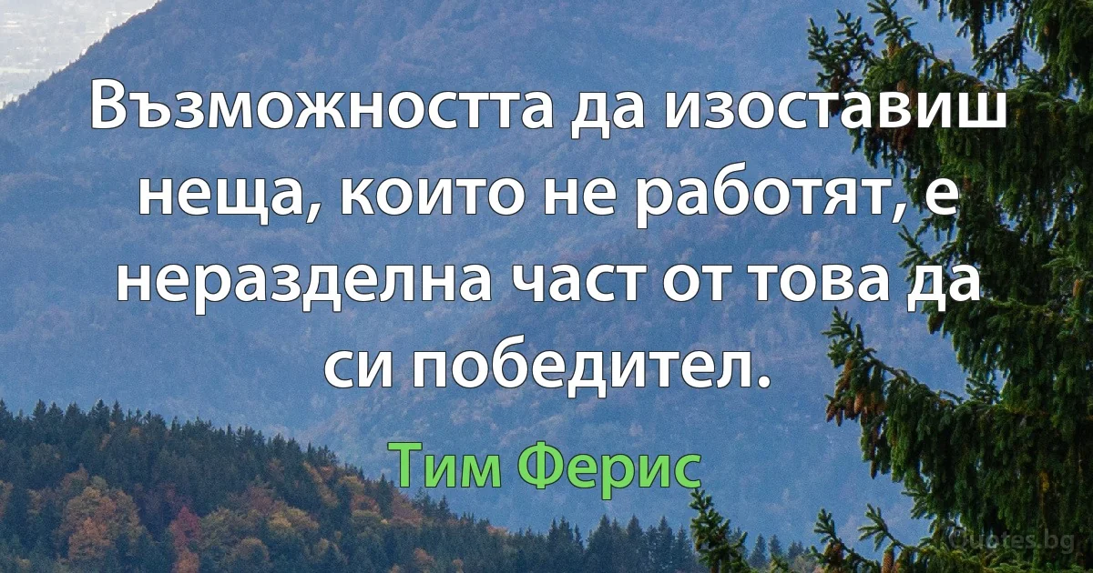 Възможността да изоставиш неща, които не работят, е неразделна част от това да си победител. (Тим Ферис)