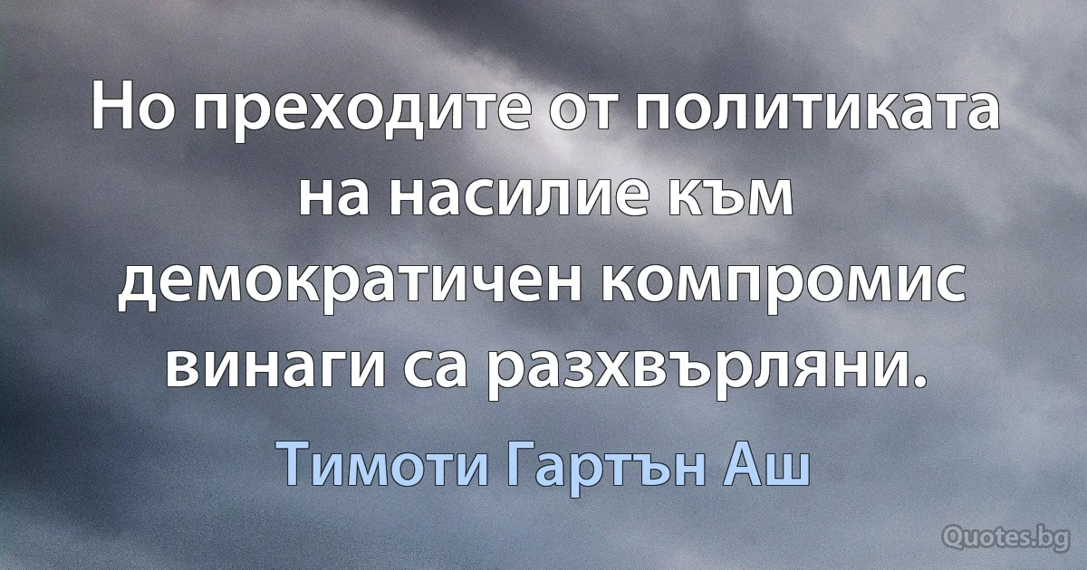 Но преходите от политиката на насилие към демократичен компромис винаги са разхвърляни. (Тимоти Гартън Аш)