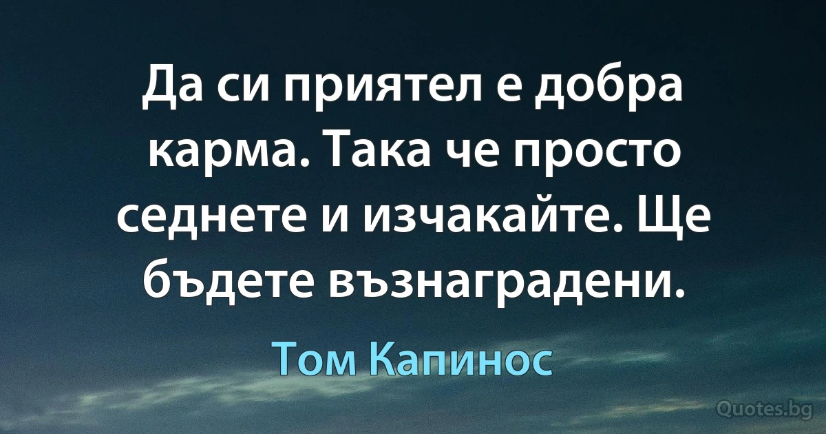 Да си приятел е добра карма. Така че просто седнете и изчакайте. Ще бъдете възнаградени. (Том Капинос)