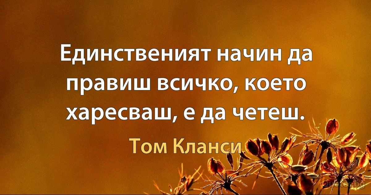 Единственият начин да правиш всичко, което харесваш, е да четеш. (Том Кланси)