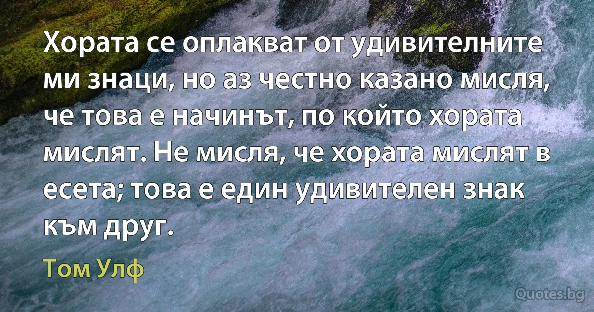 Хората се оплакват от удивителните ми знаци, но аз честно казано мисля, че това е начинът, по който хората мислят. Не мисля, че хората мислят в есета; това е един удивителен знак към друг. (Том Улф)