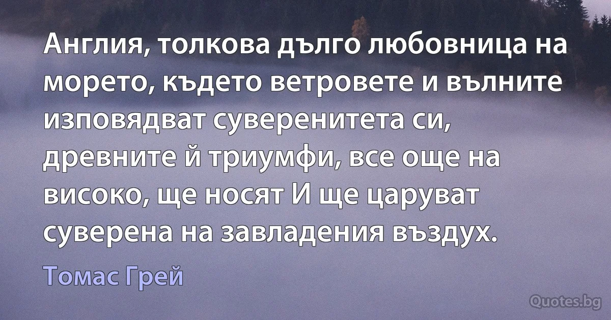 Англия, толкова дълго любовница на морето, където ветровете и вълните изповядват суверенитета си, древните й триумфи, все още на високо, ще носят И ще царуват суверена на завладения въздух. (Томас Грей)