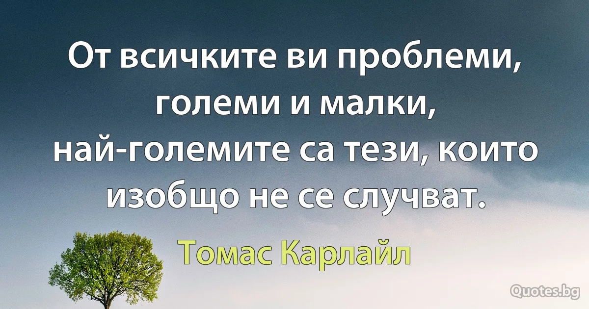 От всичките ви проблеми, големи и малки, най-големите са тези, които изобщо не се случват. (Томас Карлайл)