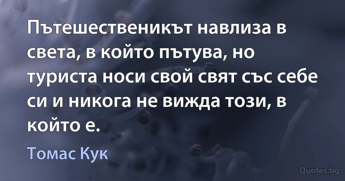 Пътешественикът навлиза в света, в който пътува, но туриста носи свой свят със себе си и никога не вижда този, в който е. (Томас Кук)