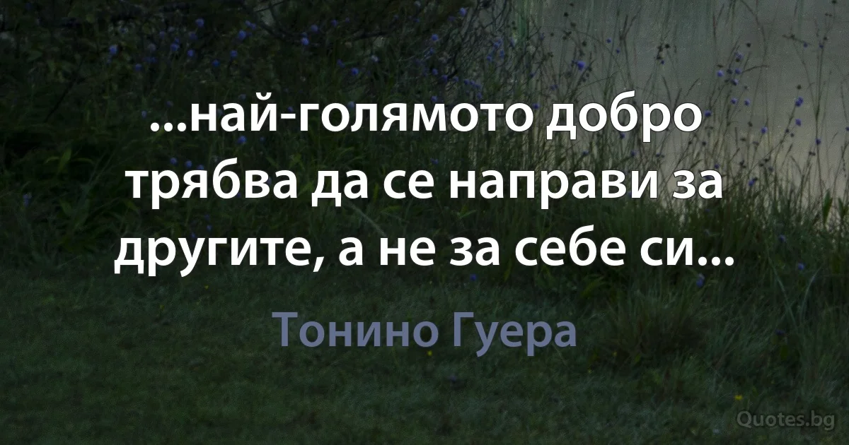 ...най-голямото добро трябва да се направи за другите, а не за себе си... (Тонино Гуера)