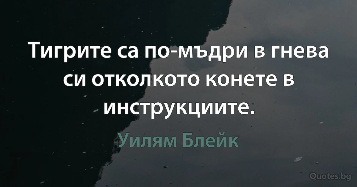 Тигрите са по-мъдри в гнева си отколкото конете в инструкциите. (Уилям Блейк)