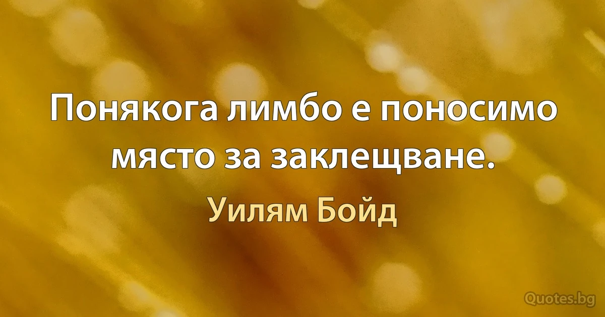 Понякога лимбо е поносимо място за заклещване. (Уилям Бойд)