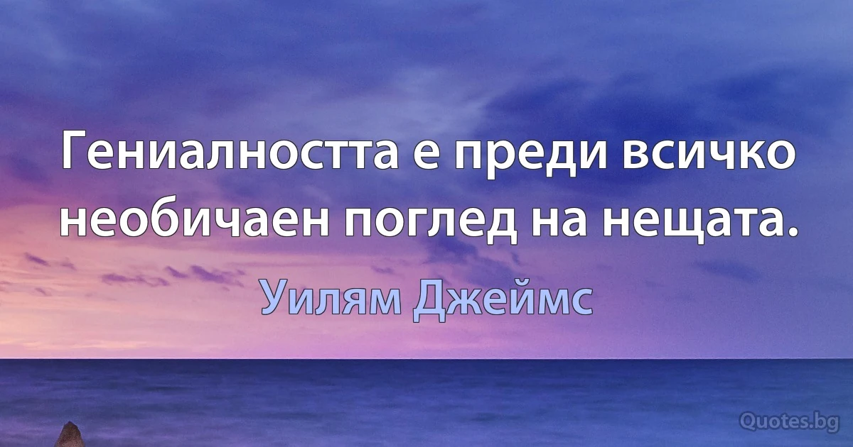 Гениалността е преди всичко необичаен поглед на нещата. (Уилям Джеймс)