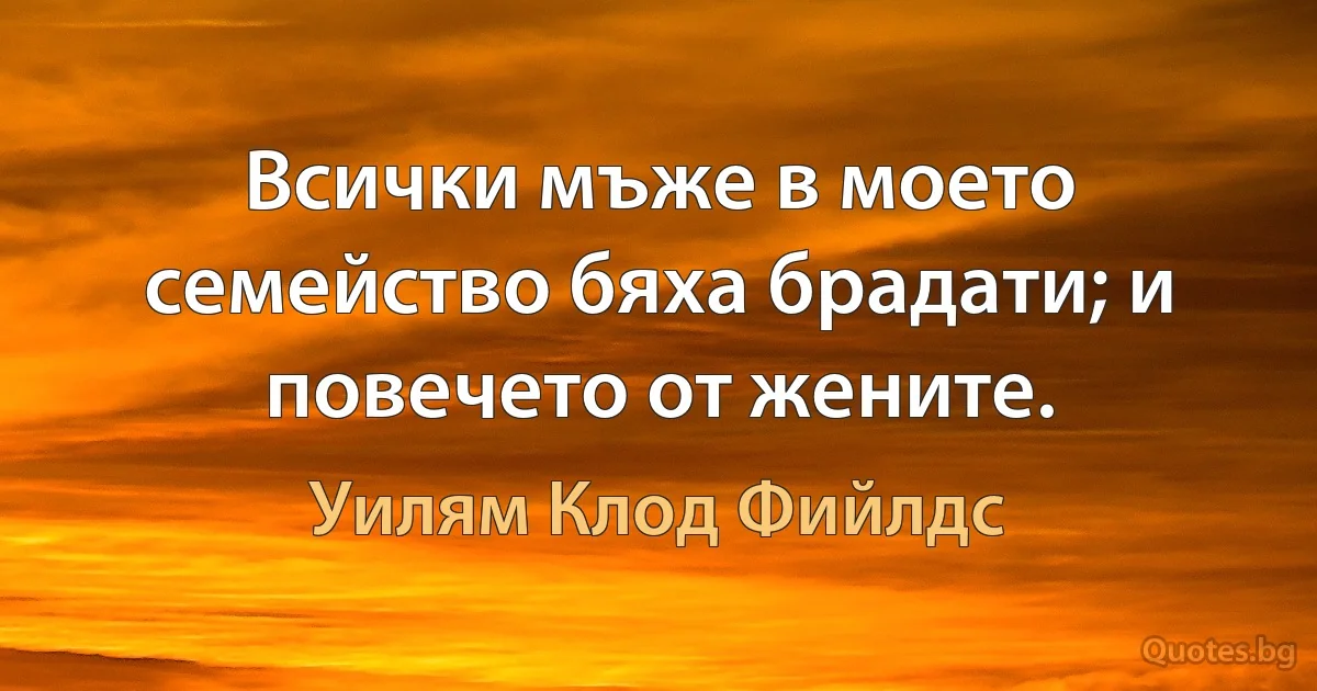 Всички мъже в моето семейство бяха брадати; и повечето от жените. (Уилям Клод Фийлдс)