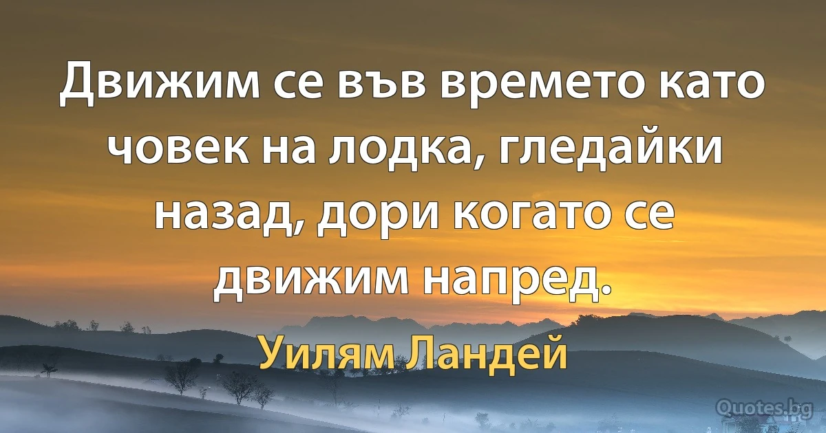 Движим се във времето като човек на лодка, гледайки назад, дори когато се движим напред. (Уилям Ландей)