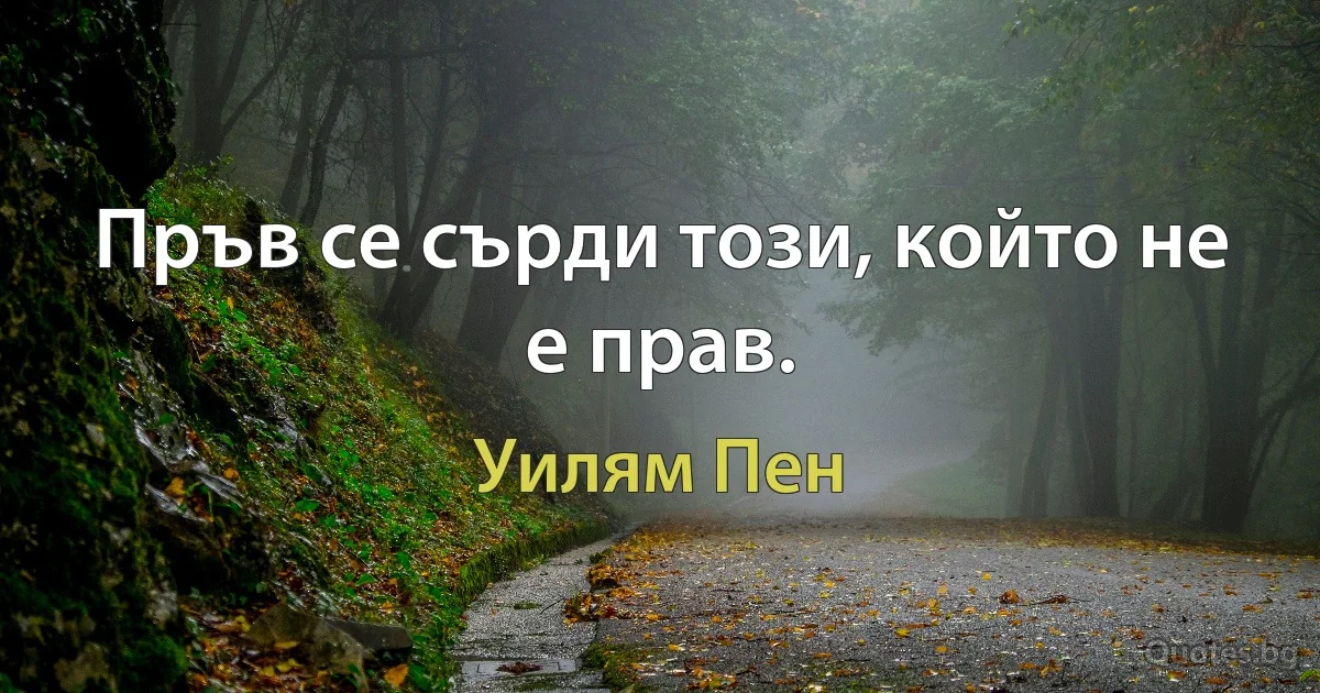 Пръв се сърди този, който не е прав. (Уилям Пен)