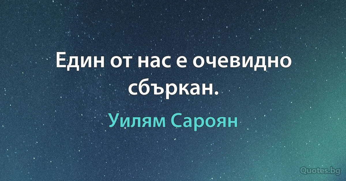 Един от нас е очевидно сбъркан. (Уилям Сароян)