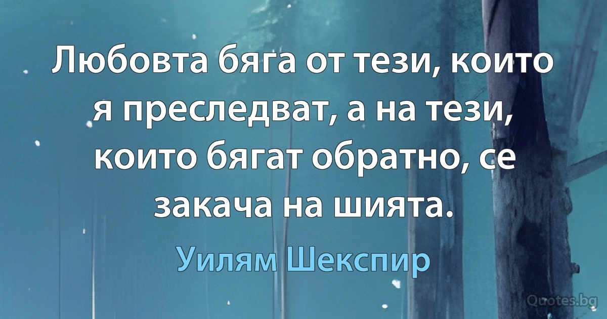 Любовта бяга от тези, които я преследват, а на тези, които бягат обратно, се закача на шията. (Уилям Шекспир)