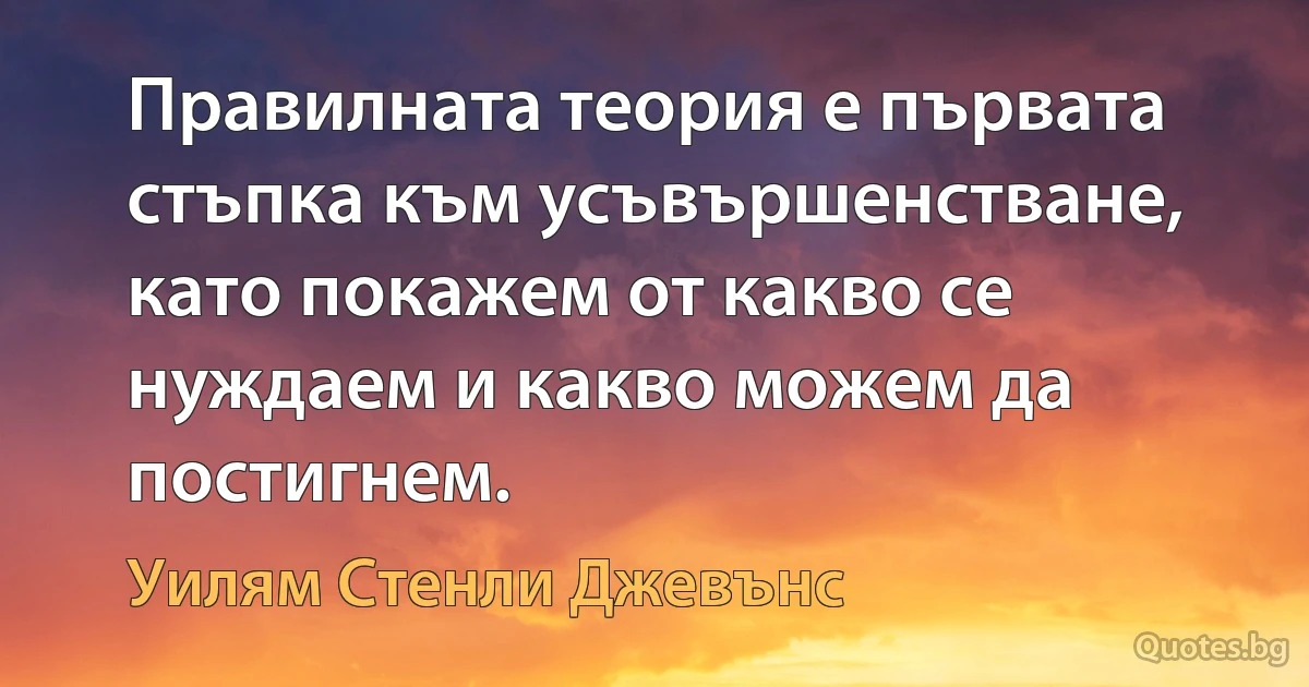 Правилната теория е първата стъпка към усъвършенстване, като покажем от какво се нуждаем и какво можем да постигнем. (Уилям Стенли Джевънс)