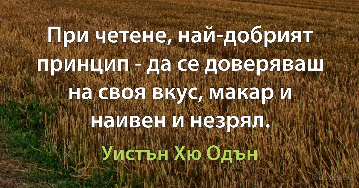 При четене, най-добрият принцип - да се доверяваш на своя вкус, макар и наивен и незрял. (Уистън Хю Одън)