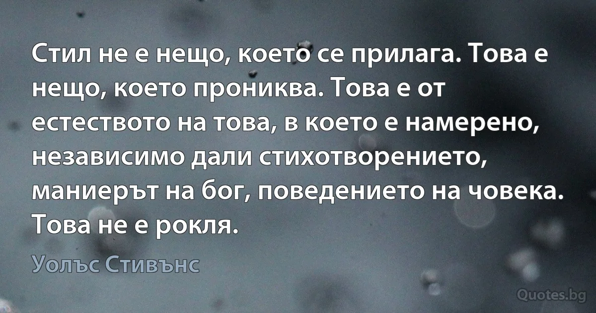 Стил не е нещо, което се прилага. Това е нещо, което прониква. Това е от естеството на това, в което е намерено, независимо дали стихотворението, маниерът на бог, поведението на човека. Това не е рокля. (Уолъс Стивънс)