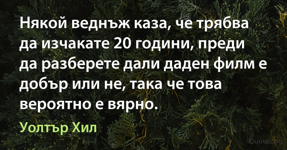 Някой веднъж каза, че трябва да изчакате 20 години, преди да разберете дали даден филм е добър или не, така че това вероятно е вярно. (Уолтър Хил)