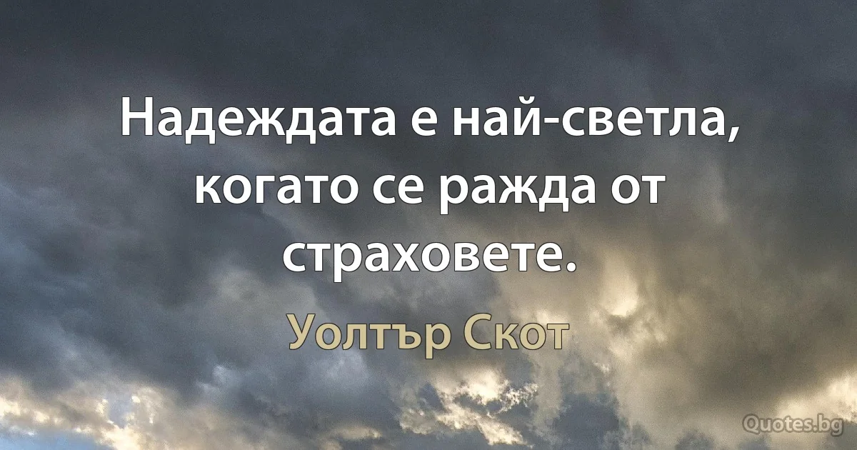 Надеждата е най-светла, когато се ражда от страховете. (Уолтър Скот)