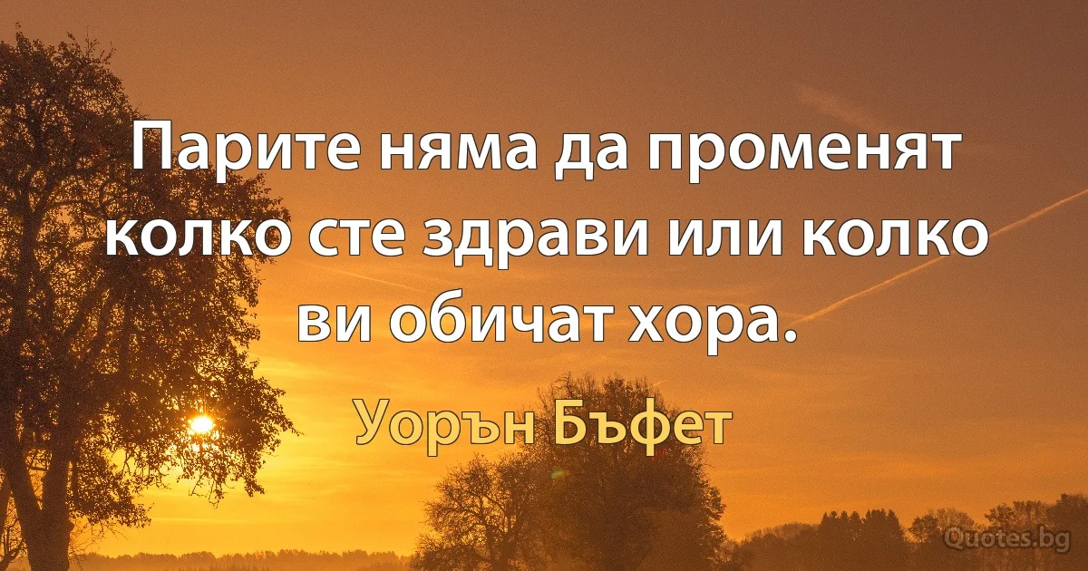 Парите няма да променят колко сте здрави или колко ви обичат хора. (Уорън Бъфет)