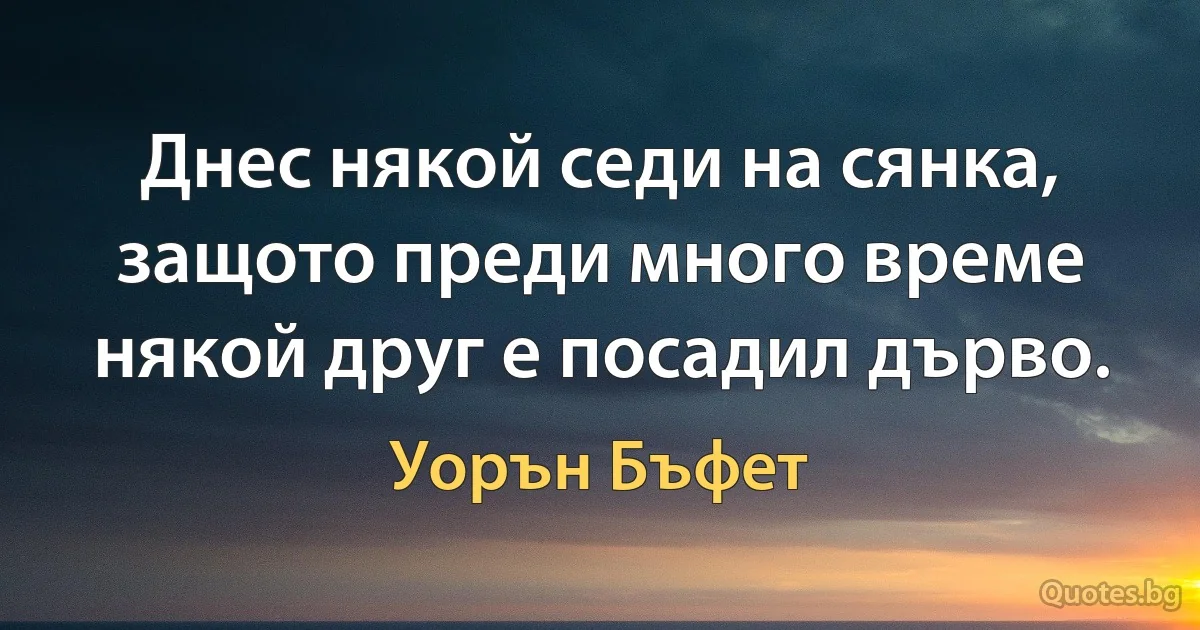 Днес някой седи на сянка, защото преди много време някой друг е посадил дърво. (Уорън Бъфет)