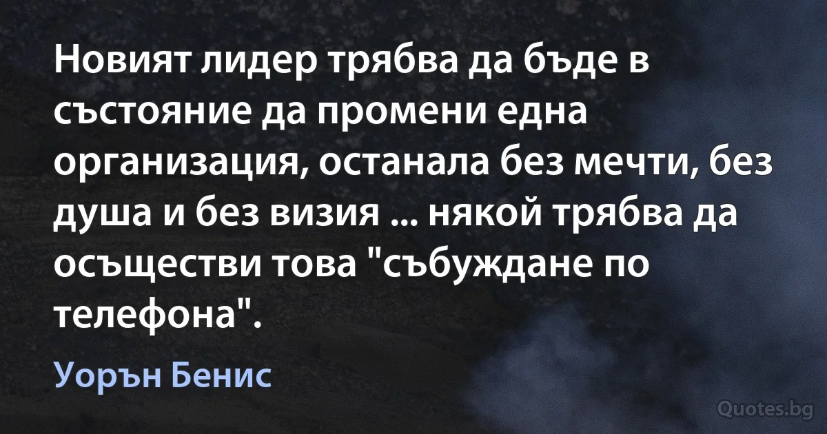 Новият лидер трябва да бъде в състояние да промени една организация, останала без мечти, без душа и без визия ... някой трябва да осъществи това "събуждане по телефона". (Уорън Бенис)